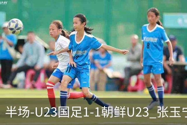 半场-U23国足1-1朝鲜U23 张玉宁头球破门吴曦献助攻毛伟杰染黄
